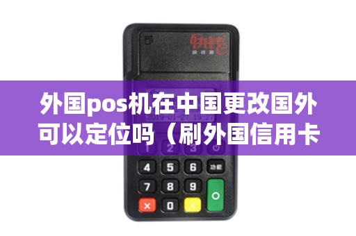 外国pos机在中国更改国外可以定位吗（刷外国信用卡的pos机）
