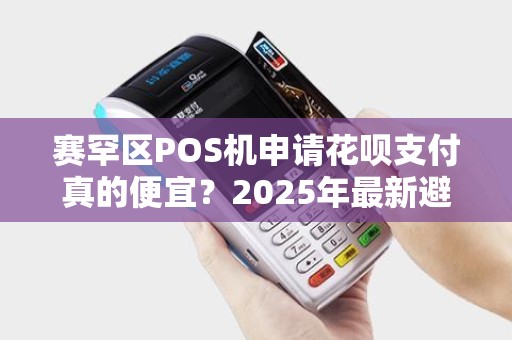 赛罕区POS机申请花呗支付真的便宜？2025年最新避坑指南！