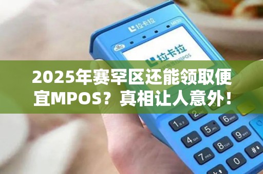 2025年赛罕区还能领取便宜MPOS？真相让人意外！
