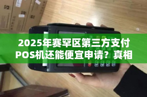 2025年赛罕区第三方支付POS机还能便宜申请？真相让人意外！