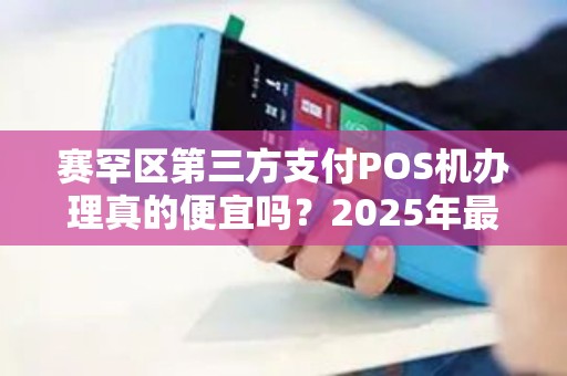 赛罕区第三方支付POS机办理真的便宜吗？2025年最新避坑指南！