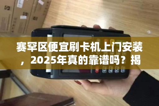 赛罕区便宜刷卡机上门安装，2025年真的靠谱吗？揭秘背后三大陷阱！