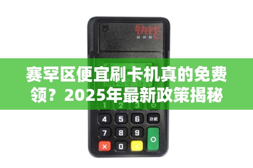 赛罕区便宜刷卡机真的免费领？2025年最新政策揭秘，小心这些‘隐形’费用！