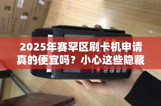 2025年赛罕区刷卡机申请真的便宜吗？小心这些隐藏费用！