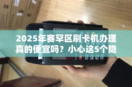 2025年赛罕区刷卡机办理真的便宜吗？小心这5个隐藏费用坑惨你！