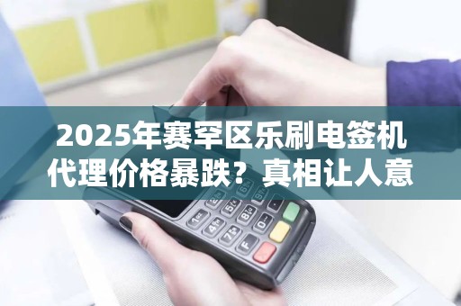 2025年赛罕区乐刷电签机代理价格暴跌？真相让人意外！