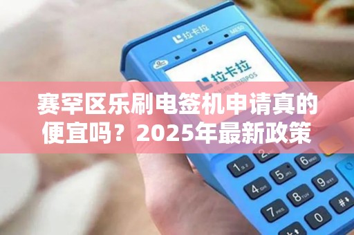 赛罕区乐刷电签机申请真的便宜吗？2025年最新政策揭秘！