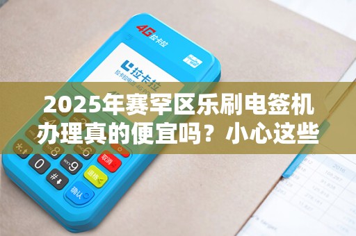 2025年赛罕区乐刷电签机办理真的便宜吗？小心这些隐藏费用！