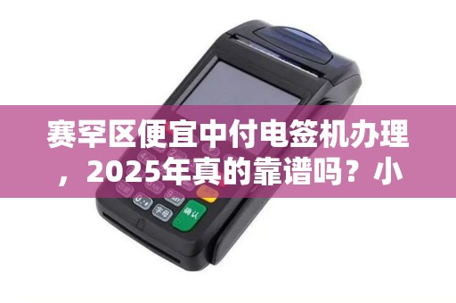 赛罕区便宜中付电签机办理，2025年真的靠谱吗？小心这些隐藏陷阱！