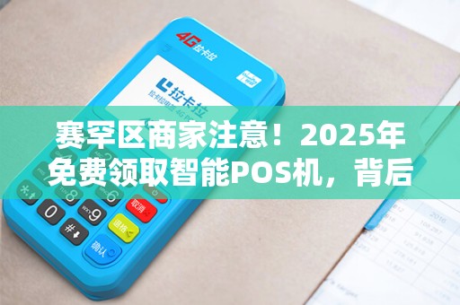赛罕区商家注意！2025年免费领取智能POS机，背后竟有这些‘猫腻’