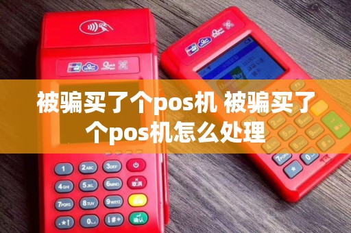 被骗买了个pos机 被骗买了个pos机怎么处理