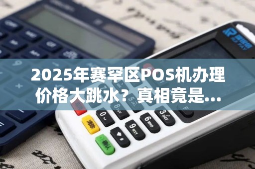 2025年赛罕区POS机办理价格大跳水？真相竟是…
