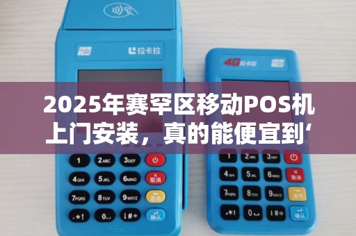 2025年赛罕区移动POS机上门安装，真的能便宜到‘离谱’揭秘背后真相！