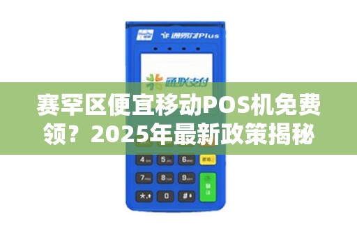赛罕区便宜移动POS机免费领？2025年最新政策揭秘，小心这些‘坑’