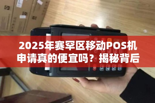 2025年赛罕区移动POS机申请真的便宜吗？揭秘背后隐藏的3大陷阱！