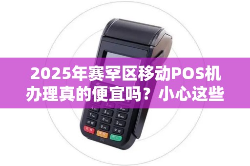 2025年赛罕区移动POS机办理真的便宜吗？小心这些隐藏费用！