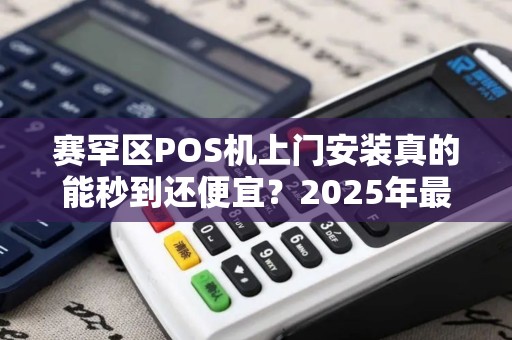 赛罕区POS机上门安装真的能秒到还便宜？2025年最新避坑指南！
