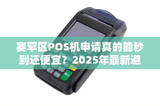 赛罕区POS机申请真的能秒到还便宜？2025年最新避坑指南！
