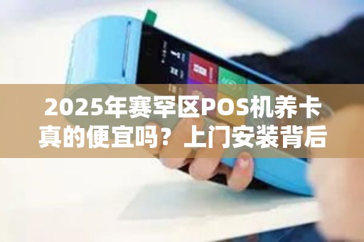 2025年赛罕区POS机养卡真的便宜吗？上门安装背后藏着这些猫腻！