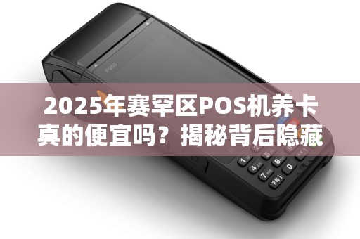 2025年赛罕区POS机养卡真的便宜吗？揭秘背后隐藏的3大陷阱！