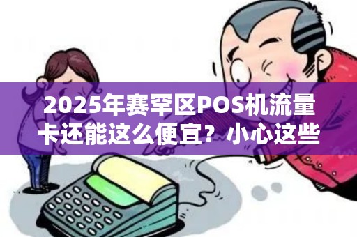 2025年赛罕区POS机流量卡还能这么便宜？小心这些隐藏套路！