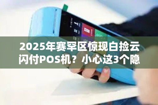2025年赛罕区惊现白捡云闪付POS机？小心这3个隐藏陷阱！