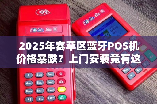 2025年赛罕区蓝牙POS机价格暴跌？上门安装竟有这些猫腻！