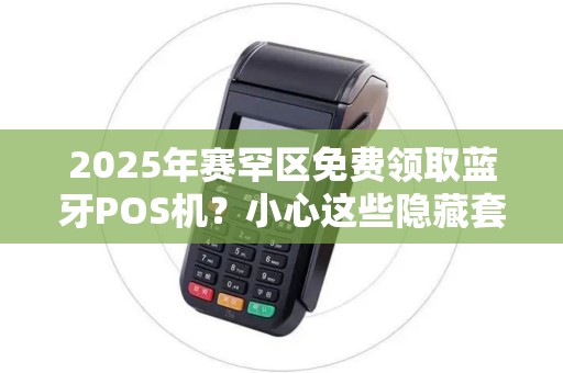 2025年赛罕区免费领取蓝牙POS机？小心这些隐藏套路！