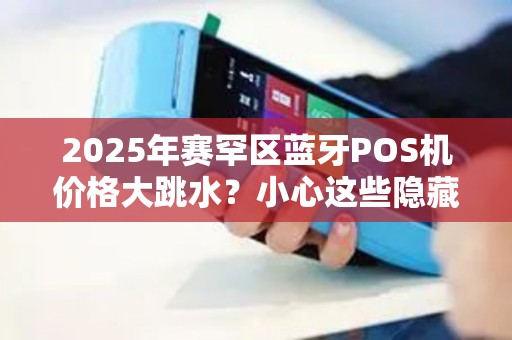 2025年赛罕区蓝牙POS机价格大跳水？小心这些隐藏套路！