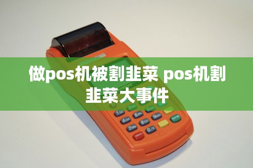 做pos机被割韭菜 pos机割韭菜大事件