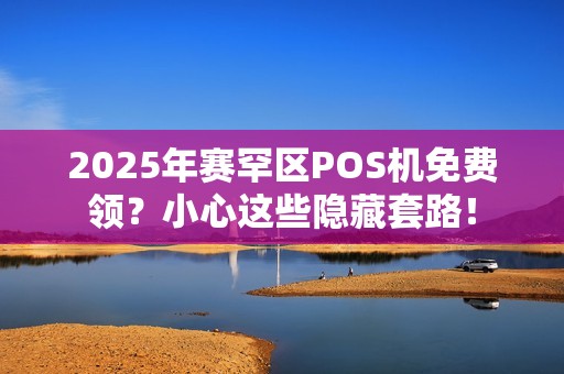 2025年赛罕区POS机免费领？小心这些隐藏套路！