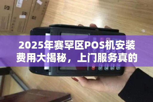 2025年赛罕区POS机安装费用大揭秘，上门服务真的便宜吗？
