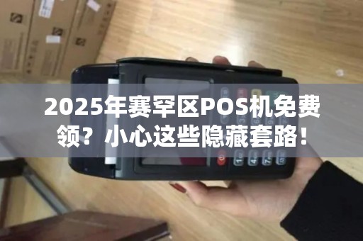 2025年赛罕区POS机免费领？小心这些隐藏套路！