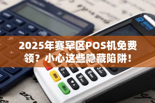 2025年赛罕区POS机免费领？小心这些隐藏陷阱！