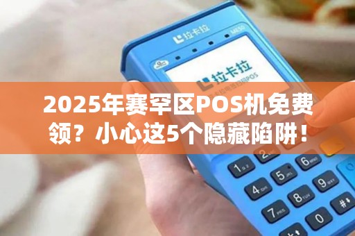 2025年赛罕区POS机免费领？小心这5个隐藏陷阱！