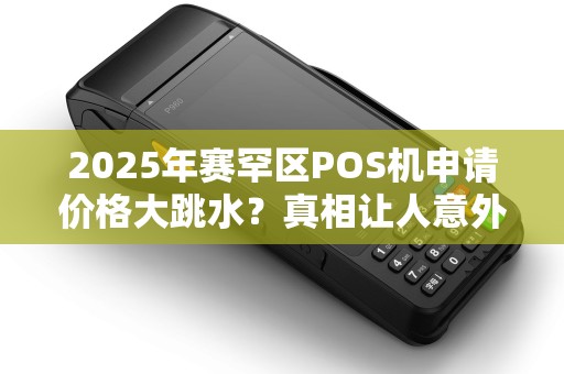 2025年赛罕区POS机申请价格大跳水？真相让人意外！