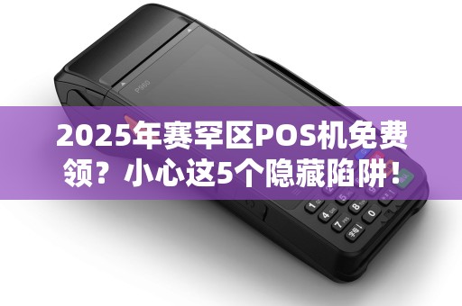 2025年赛罕区POS机免费领？小心这5个隐藏陷阱！
