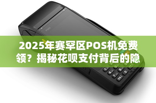 2025年赛罕区POS机免费领？揭秘花呗支付背后的隐藏福利！