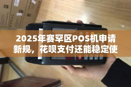 2025年赛罕区POS机申请新规，花呗支付还能稳定使用吗？