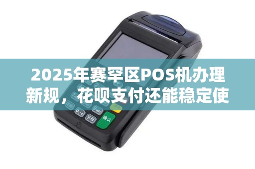 2025年赛罕区POS机办理新规，花呗支付还能稳定使用吗？