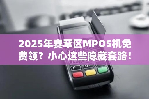 2025年赛罕区MPOS机免费领？小心这些隐藏套路！