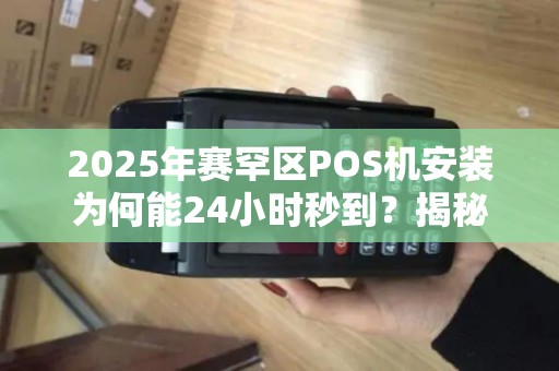 2025年赛罕区POS机安装为何能24小时秒到？揭秘背后的技术革新！