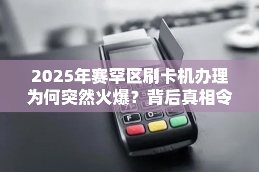 2025年赛罕区刷卡机办理为何突然火爆？背后真相令人意外！