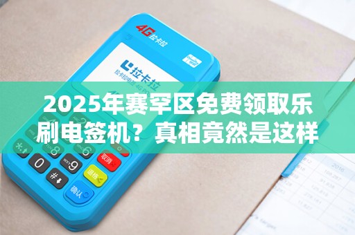 2025年赛罕区免费领取乐刷电签机？真相竟然是这样！