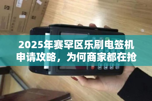 2025年赛罕区乐刷电签机申请攻略，为何商家都在抢？一文读懂稳定办理流程！