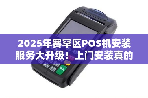 2025年赛罕区POS机安装服务大升级！上门安装真的靠谱吗？