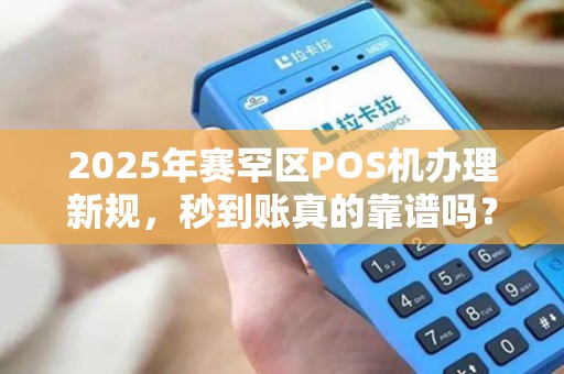 2025年赛罕区POS机办理新规，秒到账真的靠谱吗？