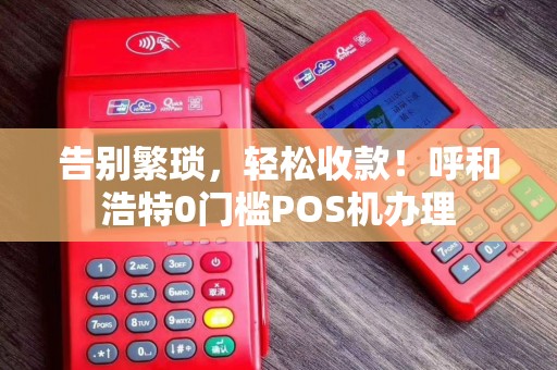 告别繁琐，轻松收款！呼和浩特0门槛POS机办理