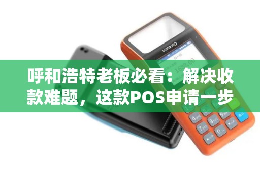 呼和浩特老板必看：解决收款难题，这款POS申请一步到位！