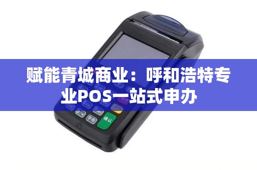 赋能青城商业：呼和浩特专业POS一站式申办